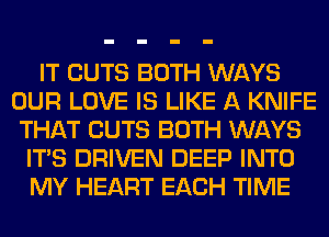 IT CUTS BOTH WAYS
OUR LOVE IS LIKE A KNIFE
THAT CUTS BOTH WAYS
ITS DRIVEN DEEP INTO
MY HEART EACH TIME