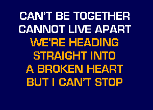 CANT BE TOGETHER
CANNOT LIVE APART
WE'RE HEADING
STRAIGHT INTO
A BROKEN HEART
BUT I CAN'T STOP