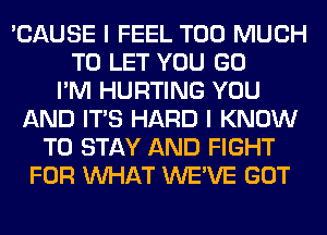 'CAUSE I FEEL TOO MUCH
TO LET YOU GO
I'M HURTING YOU
AND ITS HARD I KNOW
TO STAY AND FIGHT
FOR WHAT WE'VE GOT