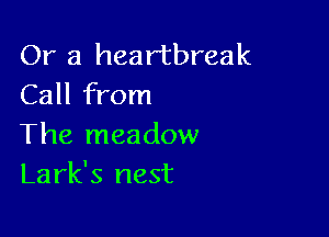 Or a heartbreak
Call from

The meadow
Lark's nest