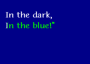 In the dark,
In the blue!n