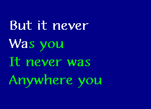 But it never
Was you

It never was
Anywhere you