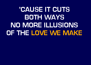 'CAUSE IT CUTS
BOTH WAYS
NO MORE ILLUSIONS
OF THE LOVE WE MAKE