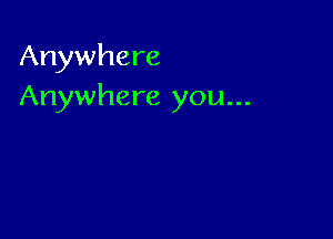 Anywhere
Anywhere you...