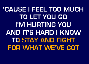 'CAUSE I FEEL TOO MUCH
TO LET YOU GO
I'M HURTING YOU
AND ITS HARD I KNOW
TO STAY AND FIGHT
FOR WHAT WE'VE GOT