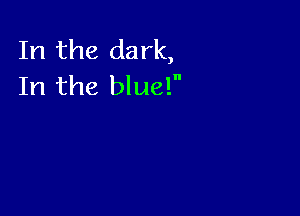 In the dark,
In the blue!n