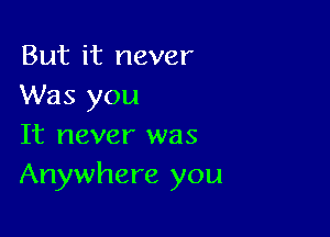 But it never
Was you

It never was
Anywhere you