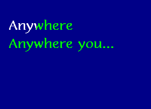 Anywhere
Anywhere you...