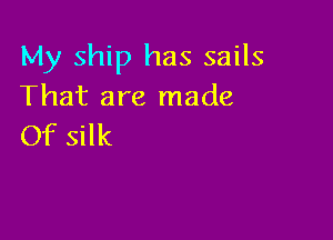 My ship has sails
That are made

Of silk