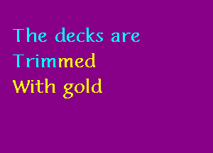 The decks are
Trimmed

With gold