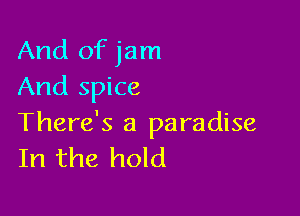 And of jam
And spice

There's a paradise
In the hold