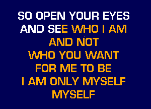 SO OPEN YOUR EYES
AND SEE WHO I AM
AND NOT
WHO YOU WANT
FOR ME TO BE
I AM ONLY MYSELF
MYSELF