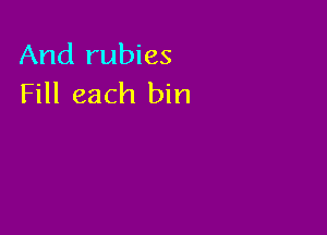 And rubies
Fill each bin