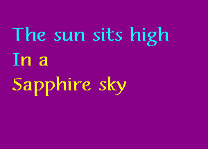 The sun sits high
In 3

Sapphire sky