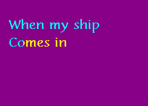 When my ship
Comes in