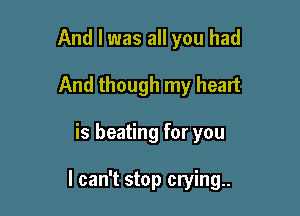 And I was all you had
And though my heart

is heating for you

I can't stop crying.