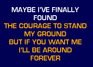 MAYBE I'VE FINALLY
FOUND
THE COURAGETO STAND
MY GROUND
BUT IF YOU WANT ME
I'LL BE AROUND
FOREVER