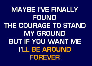 MAYBE I'VE FINALLY
FOUND
THE COURAGETO STAND
MY GROUND
BUT IF YOU WANT ME
I'LL BE AROUND
FOREVER