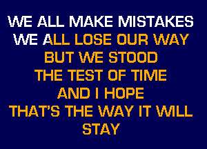 WE ALL MAKE MISTAKES
WE ALL LOSE OUR WAY
BUT WE STOOD
THE TEST OF TIME
AND I HOPE
THAT'S THE WAY IT WILL
STAY