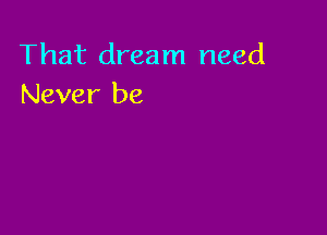 That dream need
Never be