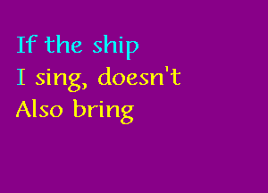 If the ship
I sing, doesn't

Also bring