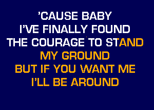 'CAUSE BABY
I'VE FINALLY FOUND
THE COURAGETO STAND
MY GROUND
BUT IF YOU WANT ME
I'LL BE AROUND