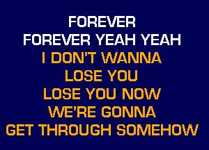 FOREVER
FOREVER YEAH YEAH
I DON'T WANNA
LOSE YOU
LOSE YOU NOW
WERE GONNA
GET THROUGH SOMEHOW