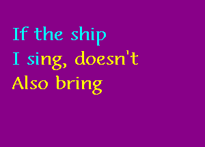 If the ship
I sing, doesn't

Also bring