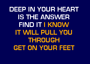 DEEP IN YOUR HEART
IS THE ANSWER
FIND IT I KNOW

IT WILL PULL YOU
THROUGH
GET ON YOUR FEET