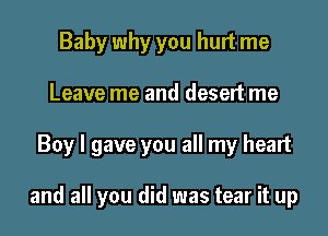 Baby why you hurt me
Leave me and desert me

Boy I gave you all my heart

and all you did was tear it up