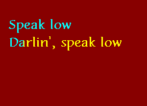 Speak low
Darlin', speak low