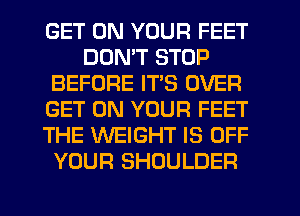 GET ON YOUR FEET
DON'T STOP
BEFORE ITS OVER
GET ON YOUR FEET
THE WEIGHT IS OFF
YOUR SHOULDER