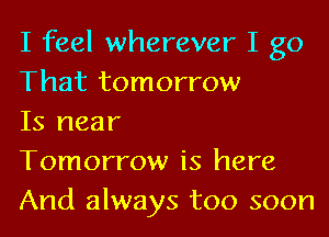 I feel wherever I go
That tomorrow

Is near

Tomorrow is here
And always too soon