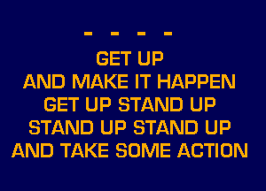 GET UP
AND MAKE IT HAPPEN
GET UP STAND UP
STAND UP STAND UP
AND TAKE SOME ACTION