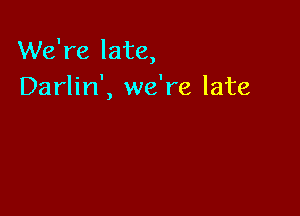 We're late,
Darlin', we're late