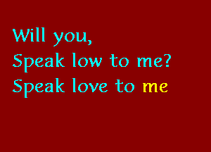 Will you,
Speak low to me?

Speak love to me