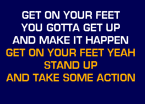 GET ON YOUR FEET
YOU GOTTA GET UP
AND MAKE IT HAPPEN
GET ON YOUR FEET YEAH
STAND UP
AND TAKE SOME ACTION