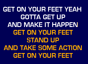 GET ON YOUR FEET YEAH
GOTTA GET UP
AND MAKE IT HAPPEN
GET ON YOUR FEET
STAND UP
AND TAKE SOME ACTION
GET ON YOUR FEET