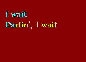 I wait
Darlin', I wait
