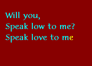 Will you,
Speak low to me?

Speak love to me