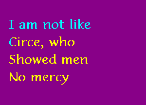 I am not like
Circe, who

Showed men
No mercy