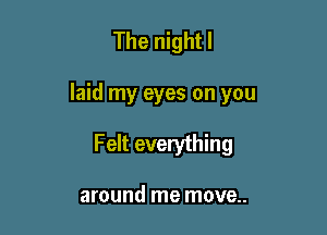 The nightl

laid my eyes on you

Felt everything

around me move..