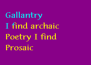 Gallantry
I find archaic

Poetry I find
Prosaic