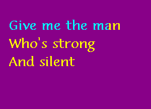 Give me the man
Who's strong

And silent