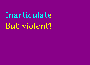 Inarticulate
But violent!