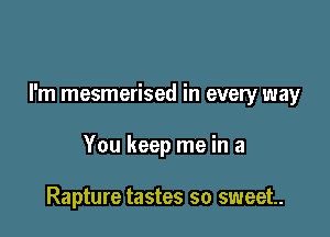 I'm mesmerised in every way

You keep me in a

Rapture tastes so sweet.