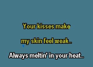 Your kisses make

my skin feel weak.

Always meltin' in your heat.