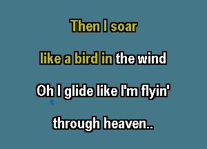 Then I soar

like a bird in the wind

Oh I glide like I'm flyin'

through heaven.