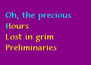 Oh, the precious
Hours

Lost in grim
Preliminaries