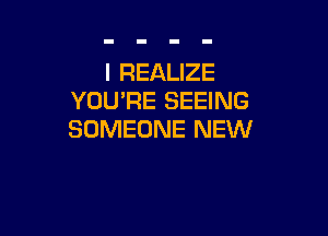 I REALIZE
YOU'RE SEEING

SOMEONE NEW